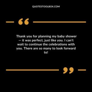 Thank you for planning my baby shower it was perfect just like you. I cant wait to continue the celebrations with you. There are so many to look forward to
