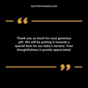 Thank you so much for your generous gift. We will be putting it towards a special item for our babys nursery. Your thoughtfulness is greatly appreciated.