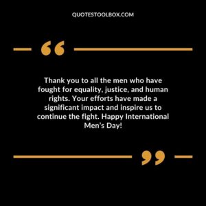 Thank you to all the men who have fought for equality justice and human rights. Your efforts have made a significant impact and inspire us to continue the fight. Happy International Mens Day!