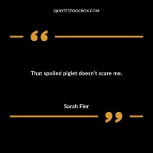 That spoiled piglet doesnt scare me.