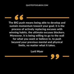 The BIG push means being able to develop and sustain momentum toward your goal it is the process of actively replacing excuses with winning habits, the ultimate excuses blockers.
