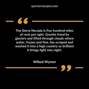 The Sierra Nevada is five hundred miles of rock put right. Granite freed by glaciers and lifted through clouds where water, frozen and fine, has scraped and washed it into a high country