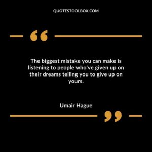The biggest mistake you can make is listening to people whove given up on their dreams telling you to give up on yours.