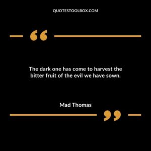 The dark one has come to harvest the bitter fruit of the evil we have sown.