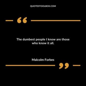 The dumbest people I know are those who know it all.