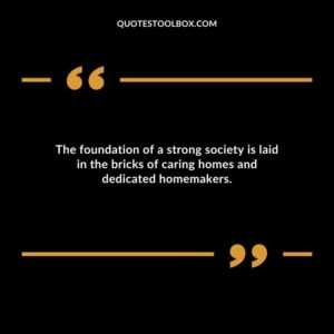 The foundation of a strong society is laid in the bricks of caring homes and dedicated homemakers.