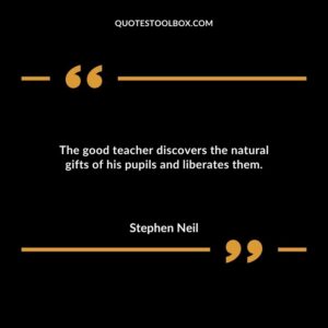 The good teacher discovers the natural gifts of his pupils and liberates them.