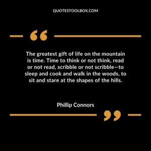 The greatest gift of life on the mountain is time. Time to think or not think, read or not read, scribble or not scribble—to sleep and cook and walk in the woods, to sit and stare at the