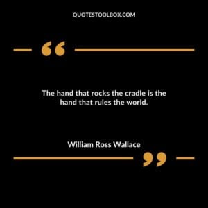 The hand that rocks the cradle is the hand that rules the world.