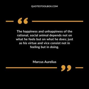 The happiness and unhappiness of the rational social animal depends not on what he feels but on what he does just as his virtue and vice consist not in feeling but in doing.