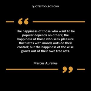 The happiness of those who want to be popular depends on others the happiness of those who seek pleasure fluctuates with moods outside their control but the happiness of the wise grows out