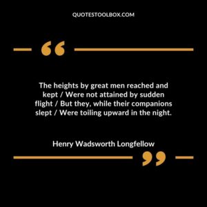 The heights by great men reached and kept Were not attained by sudden flight But they, while their companions slept Were toiling upward in the night.