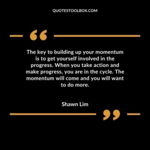 The key to building up your momentum is to get yourself involved in the progress. When you take action and make progress, you are in the cycle. The momentum will come and you will want