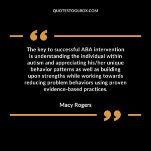 The key to successful ABA intervention is understanding the individual within autism and appreciating hisher unique behavior patterns as well as building upon strengths while working