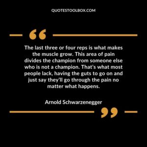 The last three or four reps is what makes the muscle grow. This area of pain divides the champion from someone else who is not a champion. That’s what most people lack, having the guts