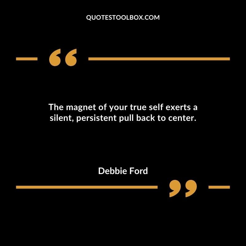 The magnet of your true self exerts a silent persistent pull back to center.