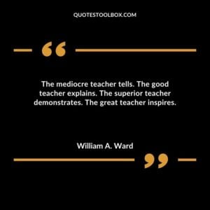 The mediocre teacher tells. The good teacher explains. The superior teacher demonstrates. The great teacher inspires.