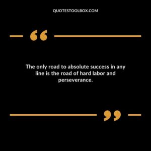 The only road to absolute success in any line is the road of hard labor and perseverance.