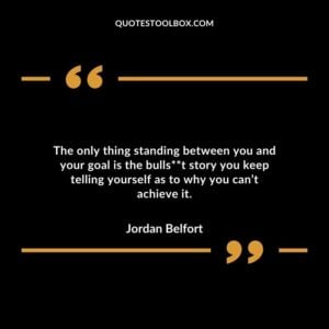 The only thing standing between you and your goal is the bullshit story you keep telling yourself as to why you cant achieve it.