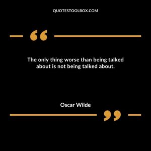 The only thing worse than being talked about is not being talked about.