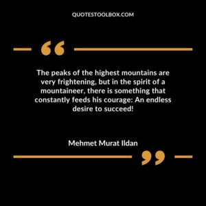 The peaks of the highest mountains are very frightening but in the spirit of a mountaineer there is something that constantly feeds his courage An endless desire to succeed!