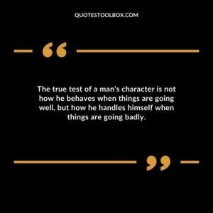 The true test of a mans character is not how he behaves when things are going well but how he handles himself when things are going badly.