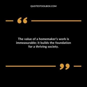 The value of a homemakers work is immeasurable it builds the foundation for a thriving society.