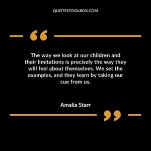 The way we look at our children and their limitations is precisely the way they will feel about themselves. We set the examples and they learn by taking our cue from us.