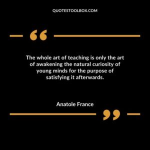 The whole art of teaching is only the art of awakening the natural curiosity of young minds for the purpose of satisfying it afterwards.