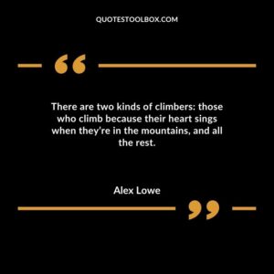 There are two kinds of climbers those who climb because their heart sings when theyre in the mountains and all the rest.