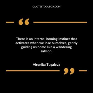 There is an internal homing instinct that activates when we lose ourselves gently guiding us home like a wandering salmon.