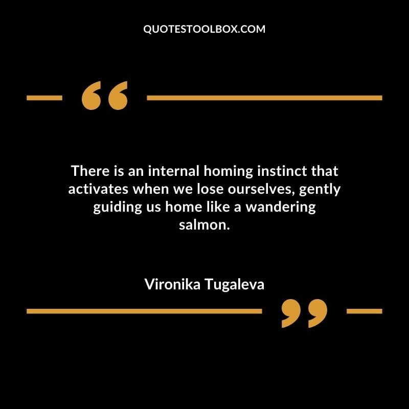 There is an internal homing instinct that activates when we lose ourselves gently guiding us home like a wandering salmon.