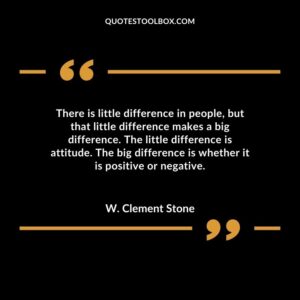 There is little difference in people but that little difference makes a big difference. The little difference is attitude. The big difference is whether it is positive or negative.