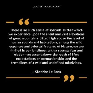 There is no such sense of solitude as that which we experience upon the silent and vast elevations of great mountains. Lifted high above the level of human sounds and habitations, among