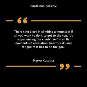 There’s no glory in climbing a mountain if all you want to do is to get to the top. It’s experiencing the climb itself in all its moments of revelation, heartbreak, and fatigue that has