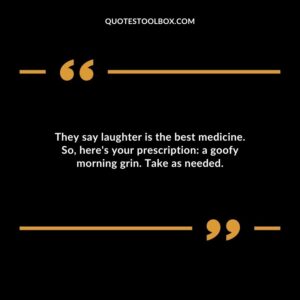 They say laughter is the best medicine. So heres your prescription a goofy morning grin. Take as needed.