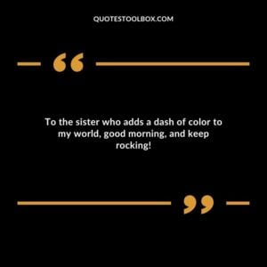 To the sister who adds a dash of color to my world good morning and keep rocking!