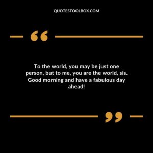 To the world you may be just one person but to me you are the world sis. Good morning and have a fabulous day ahead!