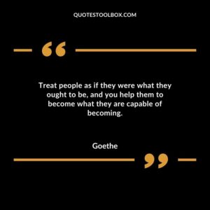 Treat people as if they were what they ought to be and you help them to become what they are capable of becoming.