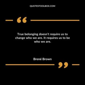 True belonging doesnt require us to change who we are. It requires us to be who we are.