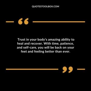 Trust in your bodys amazing ability to heal and recover. With time patience and self care you will be back on your feet and feeling better than ever