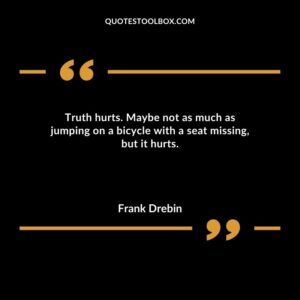 Truth hurts. Maybe not as much as jumping on a bicycle with a seat missing but it hurts.