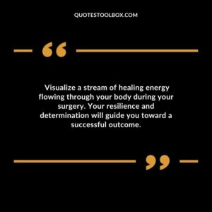 Visualize a stream of healing energy flowing through your body during your surgery. Your resilience and determination will guide you toward a successful outcome.