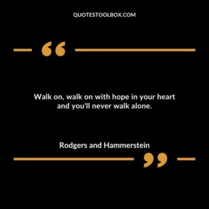 Walk on walk on with hope in your heart and youll never walk alone.