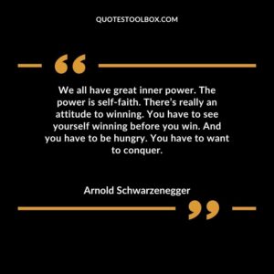We all have great inner power. The power is self faith. There’s really an attitude to winning. You have to see yourself winning before you win. And you have to be hungry. You have to