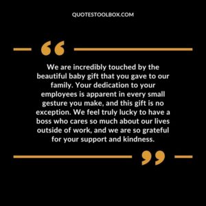 We are incredibly touched by the beautiful baby gift that you gave to our family. Your dedication to your employees is apparent in every small gesture you make, and this gift is no