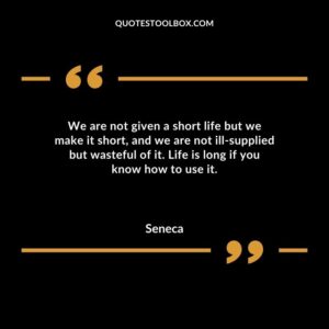 We are not given a short life but we make it short and we are not ill supplied but wasteful of it. Life is long if you know how to use it.