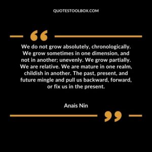 We do not grow absolutely, chronologically. We grow sometimes in one dimension, and not in another unevenly. We grow partially. We are relative. We are mature in one realm, childish