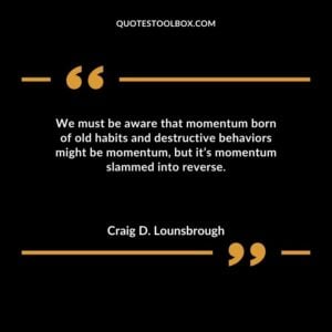 We must be aware that momentum born of old habits and destructive behaviors might be momentum but its momentum slammed into reverse.