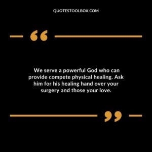 We serve a powerful God who can provide compete physical healing. Ask him for his healing hand over your surgery and those your love.